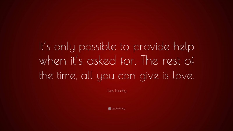 Jess Lourey Quote: “It’s only possible to provide help when it’s asked for. The rest of the time, all you can give is love.”