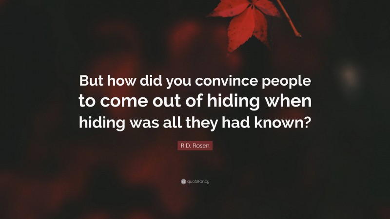 R.D. Rosen Quote: “But how did you convince people to come out of hiding when hiding was all they had known?”