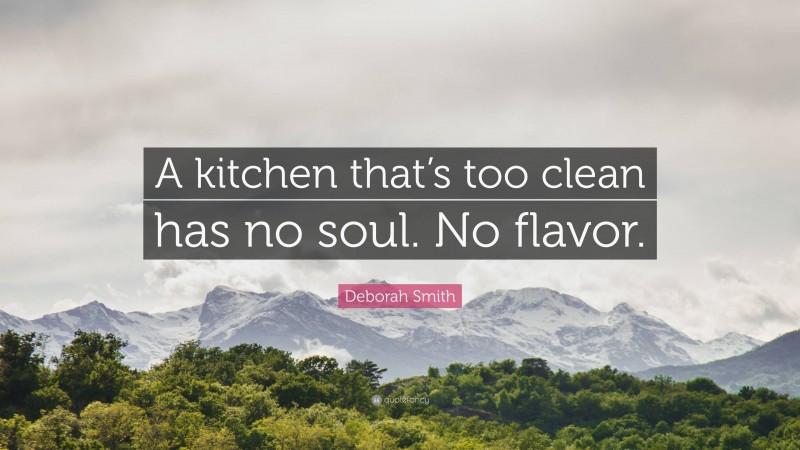 Deborah Smith Quote: “A kitchen that’s too clean has no soul. No flavor.”