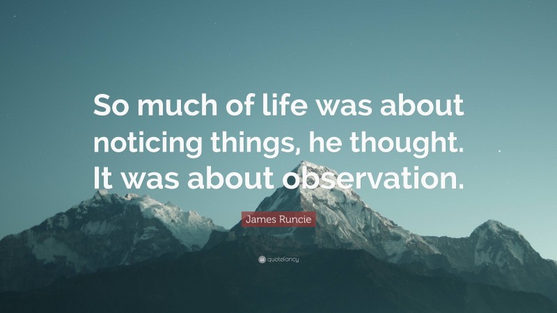 James Runcie Quote: “So much of life was about noticing things, he thought. It was about observation.”