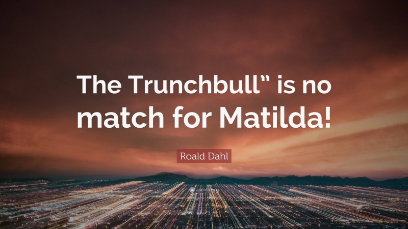 Roald Dahl Quote: “The Trunchbull” is no match for Matilda!”