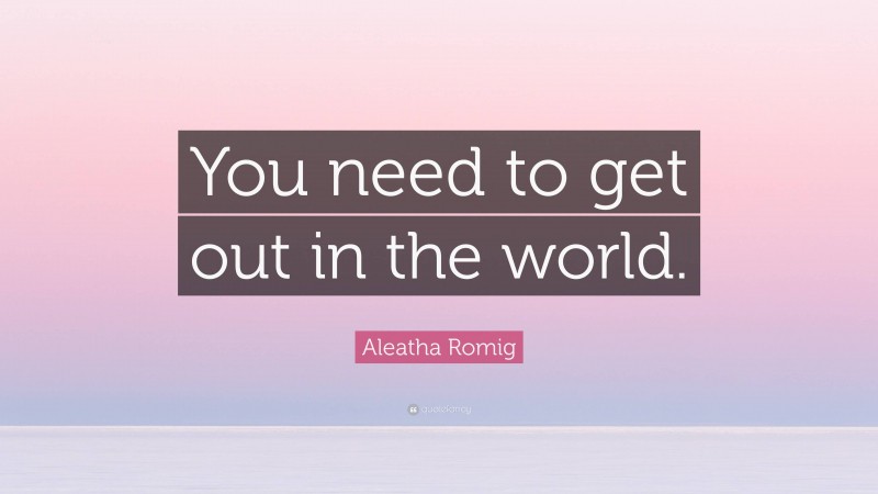 Aleatha Romig Quote: “You need to get out in the world.”