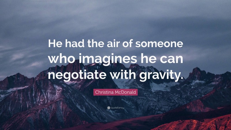 Christina McDonald Quote: “He had the air of someone who imagines he can negotiate with gravity.”