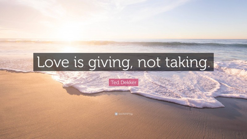 Ted Dekker Quote: “Love is giving, not taking.”