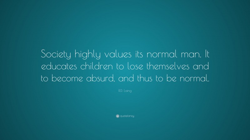 R.D. Laing Quote: “Society highly values its normal man. It educates children to lose themselves and to become absurd, and thus to be normal.”