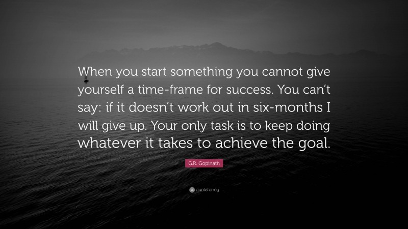 G.R. Gopinath Quote: “When you start something you cannot give yourself a time-frame for success. You can’t say: if it doesn’t work out in six-months I will give up. Your only task is to keep doing whatever it takes to achieve the goal.”