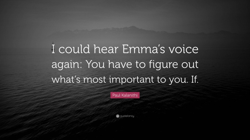 Paul Kalanithi Quote: “I could hear Emma’s voice again: You have to figure out what’s most important to you. If.”