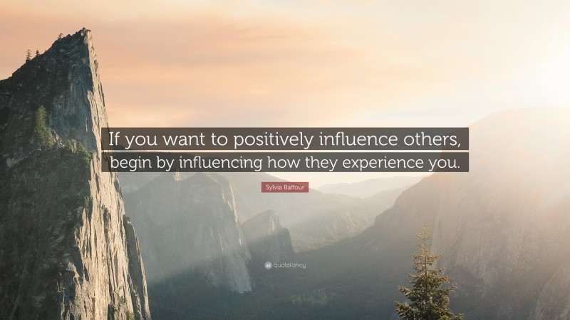 Sylvia Baffour Quote: “If you want to positively influence others, begin by influencing how they experience you.”