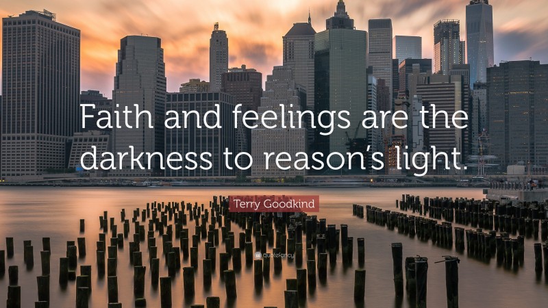 Terry Goodkind Quote: “Faith and feelings are the darkness to reason’s light.”