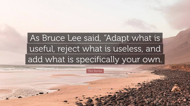 Tim Ferriss Quote: “As Bruce Lee said, “Adapt what is useful, reject what is useless, and add what is specifically your own.”
