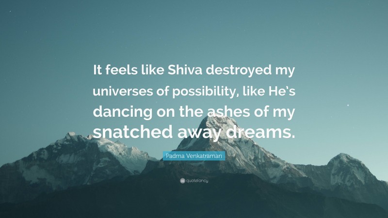 Padma Venkatraman Quote: “It feels like Shiva destroyed my universes of possibility, like He’s dancing on the ashes of my snatched away dreams.”