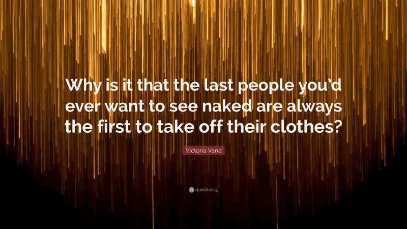 Victoria Vane Quote: “Why is it that the last people you’d ever want to see naked are always the first to take off their clothes?”