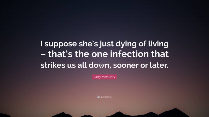 Larry McMurtry Quote: “I suppose she’s just dying of living – that’s the one infection that strikes us all down, sooner or later.”