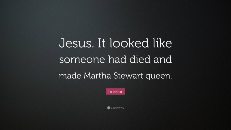 Tinnean Quote: “Jesus. It looked like someone had died and made Martha Stewart queen.”