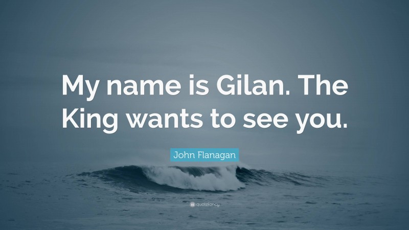John Flanagan Quote: “My name is Gilan. The King wants to see you.”
