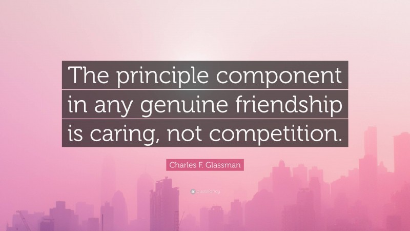 Charles F. Glassman Quote: “The principle component in any genuine friendship is caring, not competition.”