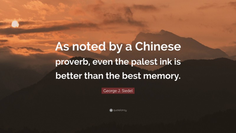 George J. Siedel Quote: “As noted by a Chinese proverb, even the palest ink is better than the best memory.”