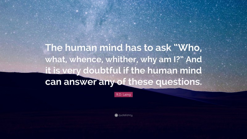 R.D. Laing Quote: “The human mind has to ask “Who, what, whence, whither, why am I?” And it is very doubtful if the human mind can answer any of these questions.”