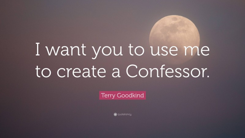 Terry Goodkind Quote: “I want you to use me to create a Confessor.”