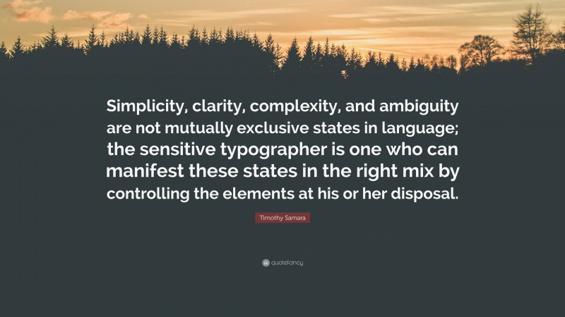 Timothy Samara Quote: “Simplicity, clarity, complexity, and ambiguity are not mutually exclusive states in language; the sensitive typographer is one who can manifest these states in the right mix by controlling the elements at his or her disposal.”