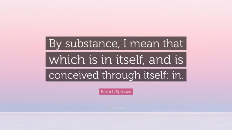 Baruch Spinoza Quote: “By substance, I mean that which is in itself, and is conceived through itself: in.”