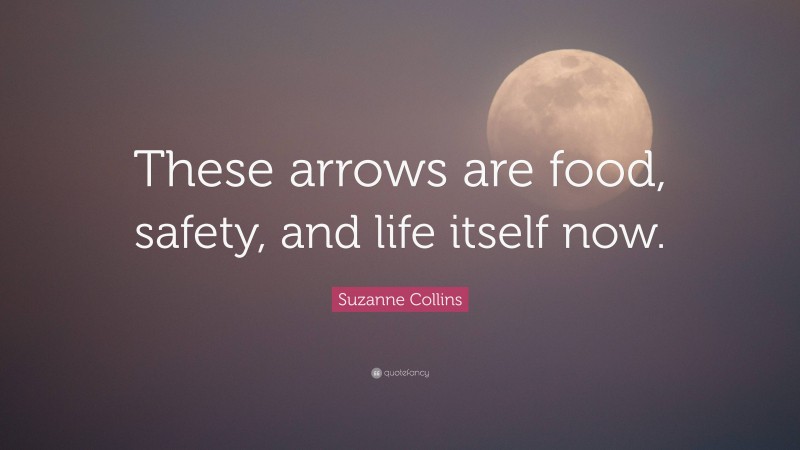 Suzanne Collins Quote: “These arrows are food, safety, and life itself now.”