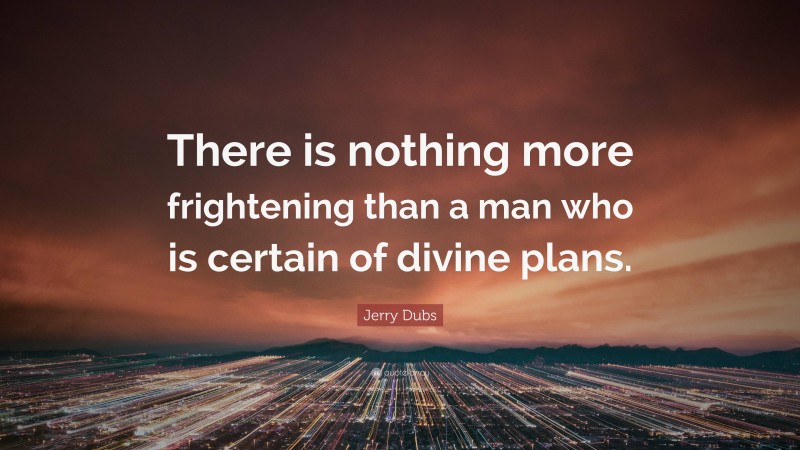 Jerry Dubs Quote: “There is nothing more frightening than a man who is certain of divine plans.”