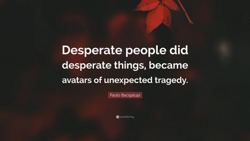 Paolo Bacigalupi Quote: “Desperate people did desperate things, became avatars of unexpected tragedy.”