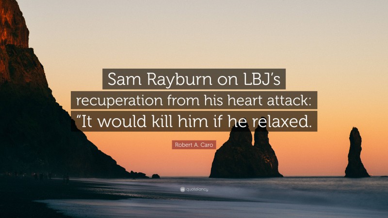 Robert A. Caro Quote: “Sam Rayburn on LBJ’s recuperation from his heart attack: “It would kill him if he relaxed.”