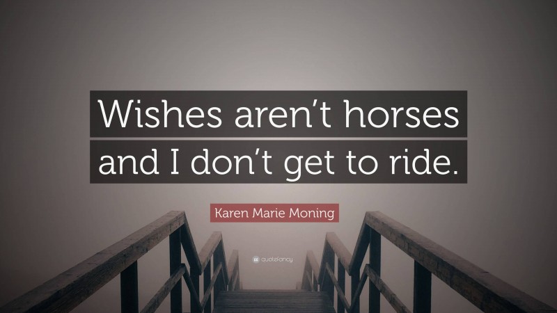 Karen Marie Moning Quote: “Wishes aren’t horses and I don’t get to ride.”