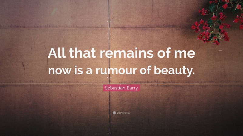 Sebastian Barry Quote: “All that remains of me now is a rumour of beauty.”