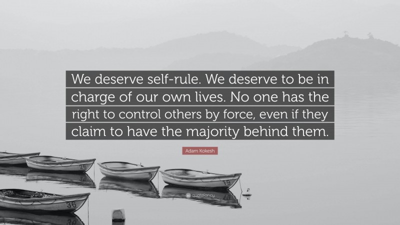 Adam Kokesh Quote: “We deserve self-rule. We deserve to be in charge of our own lives. No one has the right to control others by force, even if they claim to have the majority behind them.”
