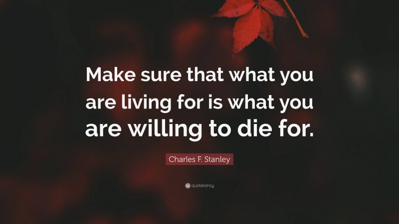 Charles F. Stanley Quote: “Make sure that what you are living for is what you are willing to die for.”