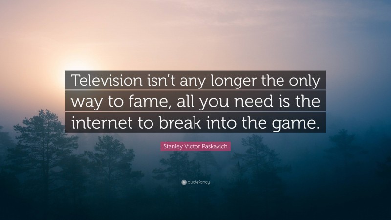 Stanley Victor Paskavich Quote: “Television isn’t any longer the only way to fame, all you need is the internet to break into the game.”