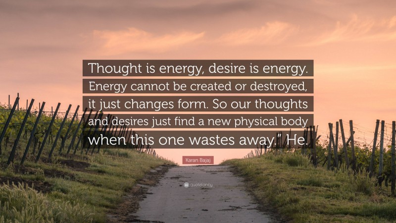 Karan Bajaj Quote: “Thought is energy, desire is energy. Energy cannot be created or destroyed, it just changes form. So our thoughts and desires just find a new physical body when this one wastes away.” He.”