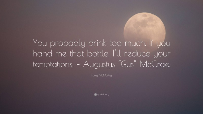 Larry McMurtry Quote: “You probably drink too much. If you hand me that bottle, I’ll reduce your temptations. – Augustus “Gus” McCrae.”