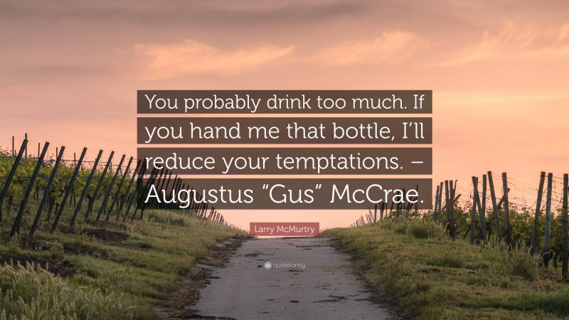Larry McMurtry Quote: “You probably drink too much. If you hand me that bottle, I’ll reduce your temptations. – Augustus “Gus” McCrae.”