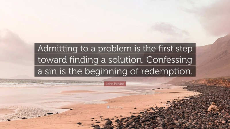 John Perkins Quote: “Admitting to a problem is the first step toward finding a solution. Confessing a sin is the beginning of redemption.”