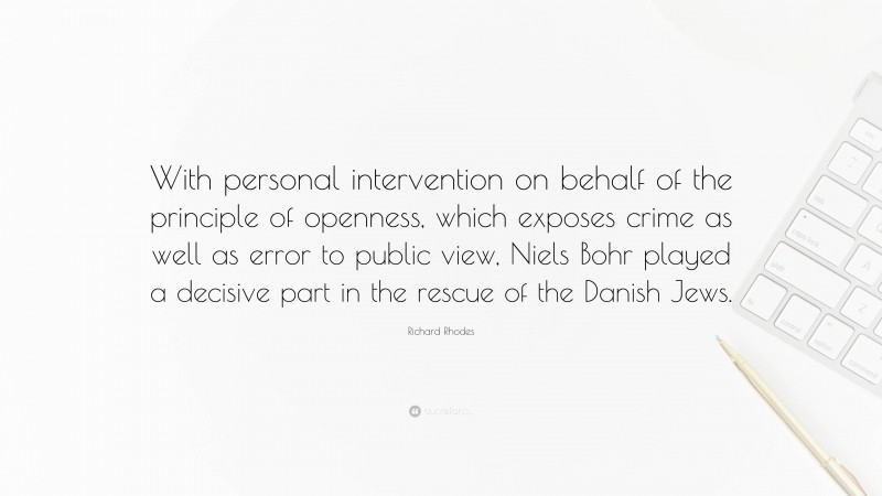 Richard Rhodes Quote: “With personal intervention on behalf of the principle of openness, which exposes crime as well as error to public view, Niels Bohr played a decisive part in the rescue of the Danish Jews.”