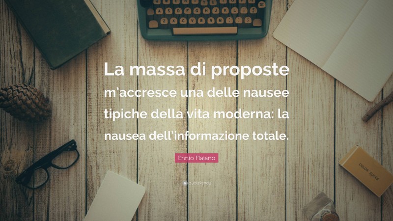 Ennio Flaiano Quote: “La massa di proposte m’accresce una delle nausee tipiche della vita moderna: la nausea dell’informazione totale.”