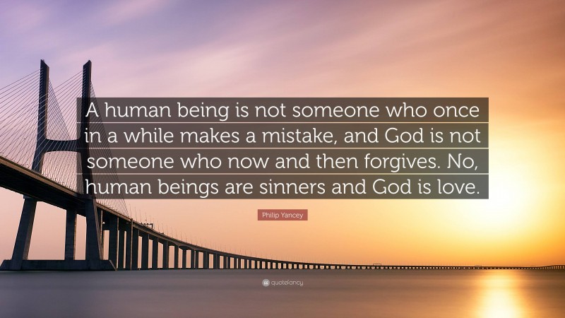 Philip Yancey Quote: “A human being is not someone who once in a while makes a mistake, and God is not someone who now and then forgives. No, human beings are sinners and God is love.”