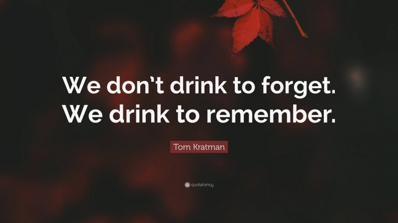 Tom Kratman Quote: “We don’t drink to forget. We drink to remember.”