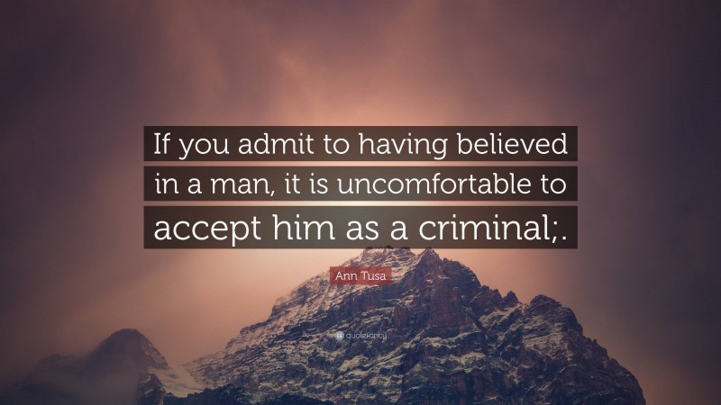 Ann Tusa Quote: “If you admit to having believed in a man, it is uncomfortable to accept him as a criminal;.”