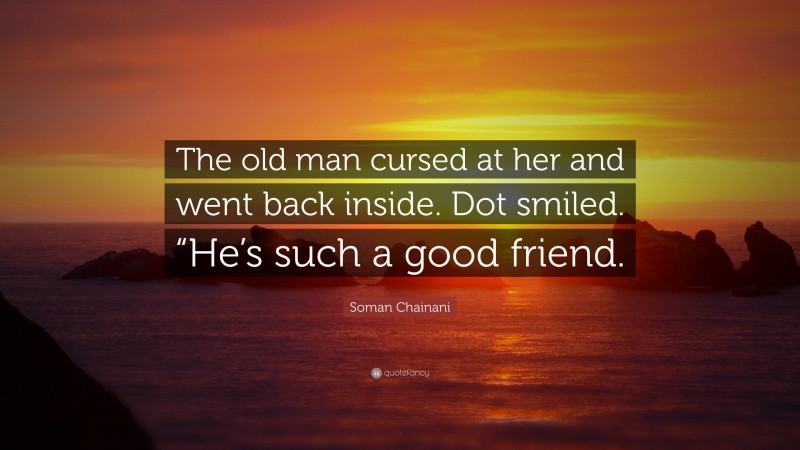 Soman Chainani Quote: “The old man cursed at her and went back inside. Dot smiled. “He’s such a good friend.”