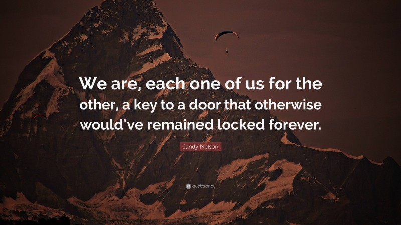 Jandy Nelson Quote: “We are, each one of us for the other, a key to a door that otherwise would’ve remained locked forever.”