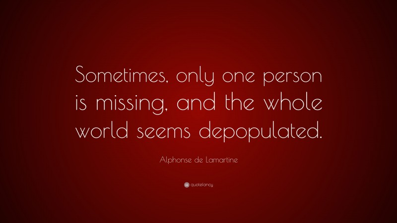 Alphonse de Lamartine Quote: “Sometimes, only one person is missing, and the whole world seems depopulated.”