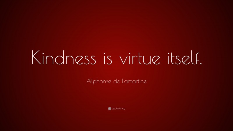 Alphonse de Lamartine Quote: “Kindness is virtue itself.”