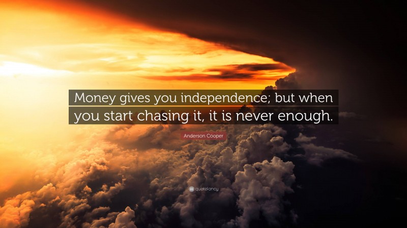 Anderson Cooper Quote: “Money gives you independence; but when you start chasing it, it is never enough.”