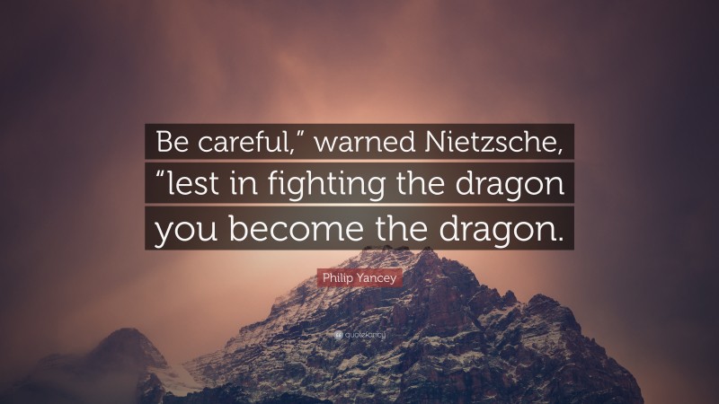 Philip Yancey Quote: “Be careful,” warned Nietzsche, “lest in fighting the dragon you become the dragon.”