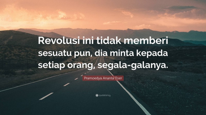 Pramoedya Ananta Toer Quote: “Revolusi ini tidak memberi sesuatu pun, dia minta kepada setiap orang, segala-galanya.”